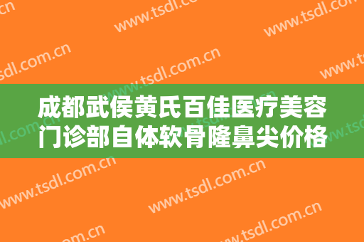 成都武侯黄氏百佳医疗美容门诊部自体软骨隆鼻尖价格多少钱?好不好?