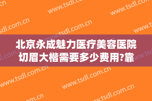 北京永成魅力医疗美容医院切眉大楷需要多少费用?靠谱吗?(整形医院门店图片)