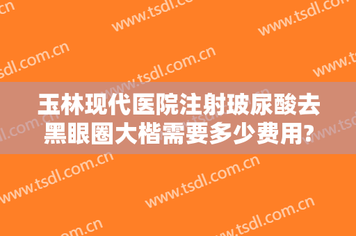 玉林现代医院注射玻尿酸去黑眼圈大楷需要多少费用?多长时间恢复?