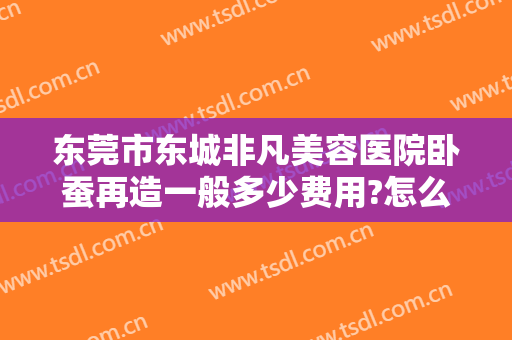 东莞市东城非凡美容医院卧蚕再造一般多少费用?怎么样?
