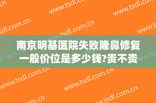 南京明基医院失败隆鼻修复一般价位是多少钱?贵不贵?(南京明基医院美容科怎么样)