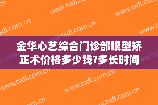 金华心艺综合门诊部眼型矫正术价格多少钱?多长时间恢复?(金华心艺整形医院院长)