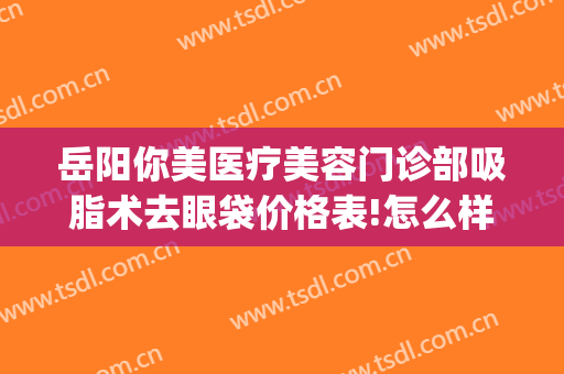 岳阳你美医疗美容门诊部吸脂术去眼袋价格表!怎么样?(吸脂去眼袋医院)