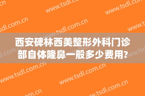西安碑林西美整形外科门诊部自体隆鼻一般多少费用?怎么样?(西安哪家整形医院隆鼻最好)