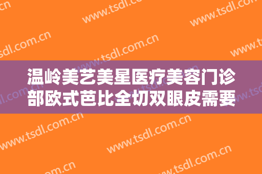 温岭美艺美星医疗美容门诊部欧式芭比全切双眼皮需要多少费用?怎么样?
