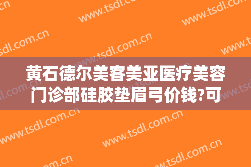 黄石德尔美客美亚医疗美容门诊部硅胶垫眉弓价钱?可靠吗?(大话西游服务器维护多长时间)