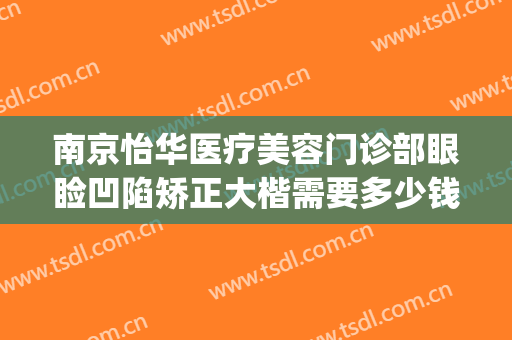 南京怡华医疗美容门诊部眼睑凹陷矫正大楷需要多少钱?怎么样?(南京怡华整容医院)