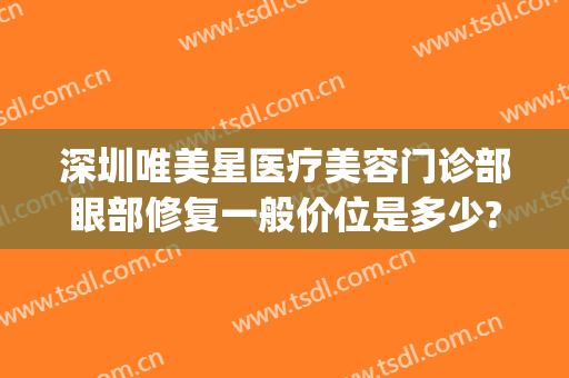深圳唯美星医疗美容门诊部眼部修复一般价位是多少?需要多久恢复?(星美医疗美容医院)