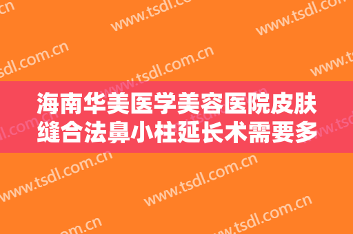 海南华美医学美容医院皮肤缝合法鼻小柱延长术需要多少钱?好不好?