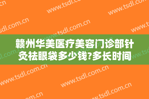 赣州华美医疗美容门诊部针灸祛眼袋多少钱?多长时间恢复?
