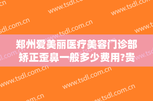 郑州爱美丽医疗美容门诊部矫正歪鼻一般多少费用?贵不贵?(郑州爱美丽整形正规吗)