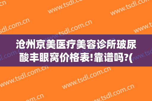 沧州京美医疗美容诊所玻尿酸丰眼窝价格表!靠谱吗?(沧州京美医疗整形医院正规吗)