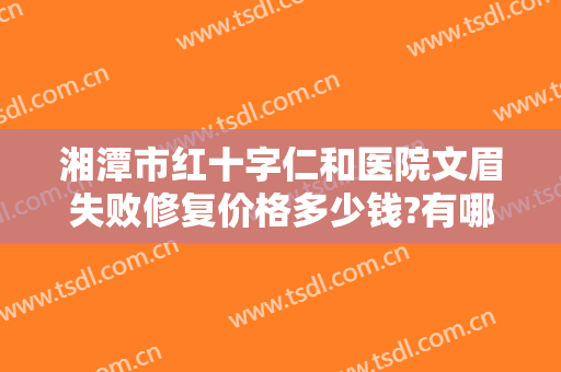 湘潭市红十字仁和医院文眉失败修复价格多少钱?有哪些优势?