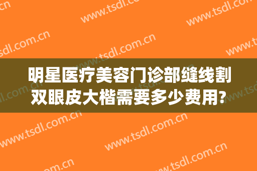 明星医疗美容门诊部缝线割双眼皮大楷需要多少费用?效果怎么样?(双眼皮医院)
