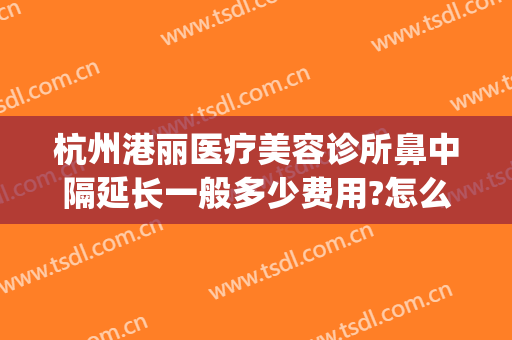 杭州港丽医疗美容诊所鼻中隔延长一般多少费用?怎么样?(杭州港丽医疗美容好不好)