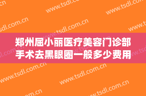 郑州屈小丽医疗美容门诊部手术去黑眼圈一般多少费用?效果怎么样?(郑州丽美整形)