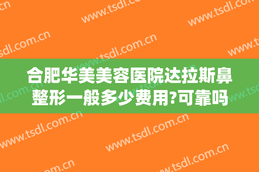 合肥华美美容医院达拉斯鼻整形一般多少费用?可靠吗?(华美整形医院做鼻子多少钱?)