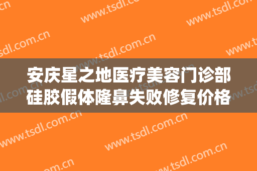 安庆星之地医疗美容门诊部硅胶假体隆鼻失败修复价格表!贵不贵?(安庆市星之地医疗美容)