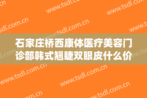 石家庄桥西康体医疗美容门诊部韩式翘睫双眼皮什么价格?怎么样?(石家庄桥西康体医疗美容门诊部官网)