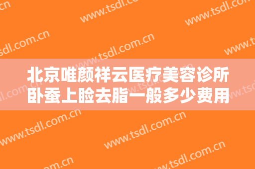 北京唯颜祥云医疗美容诊所卧蚕上睑去脂一般多少费用?好不好?