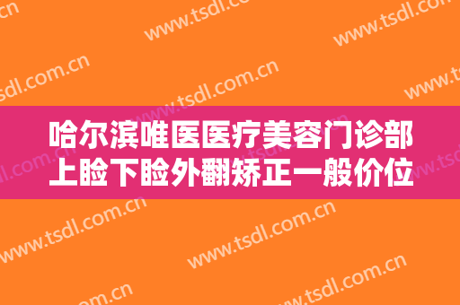 哈尔滨唯医医疗美容门诊部上睑下睑外翻矫正一般价位是多少?需要多久恢复?