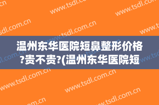 温州东华医院短鼻整形价格?贵不贵?(温州东华医院短鼻整形价格?贵不贵呀)