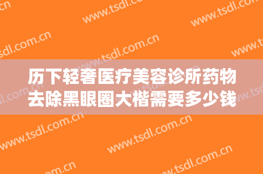 历下轻奢医疗美容诊所药物去除黑眼圈大楷需要多少钱?靠谱吗?(医美去黑眼圈价格)