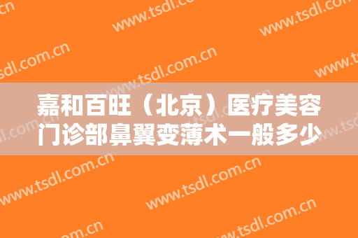 嘉和百旺（北京）医疗美容门诊部鼻翼变薄术一般多少钱?需要多久恢复?