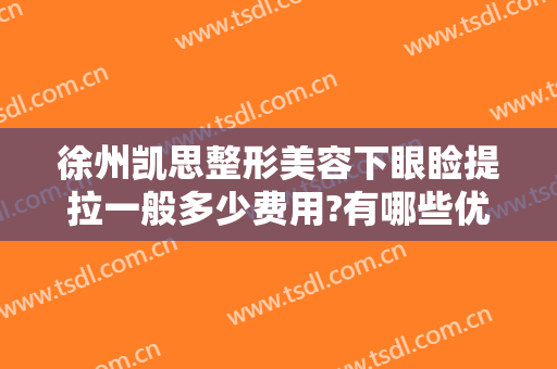 徐州凯思整形美容下眼睑提拉一般多少费用?有哪些优势?