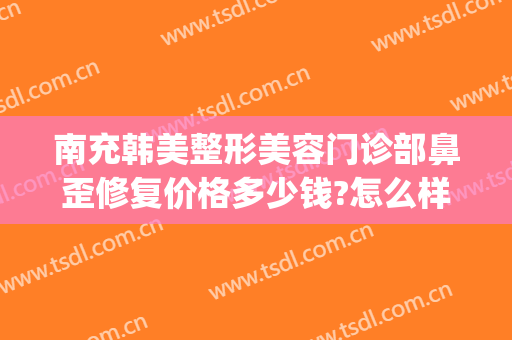 南充韩美整形美容门诊部鼻歪修复价格多少钱?怎么样?(歪鼻整形治疗)