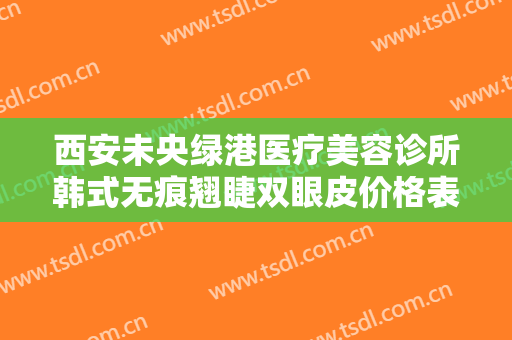 西安未央绿港医疗美容诊所韩式无痕翘睫双眼皮价格表!好不好?