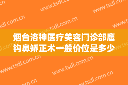 烟台洛神医疗美容门诊部鹰钩鼻矫正术一般价位是多少钱?可靠吗?(烟台洛神美容整形医院地址)