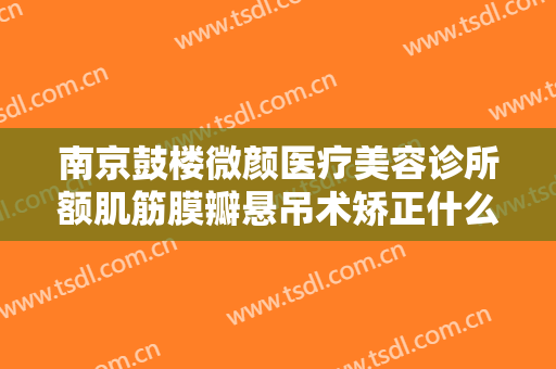 南京鼓楼微颜医疗美容诊所额肌筋膜瓣悬吊术矫正什么价格?贵不贵?