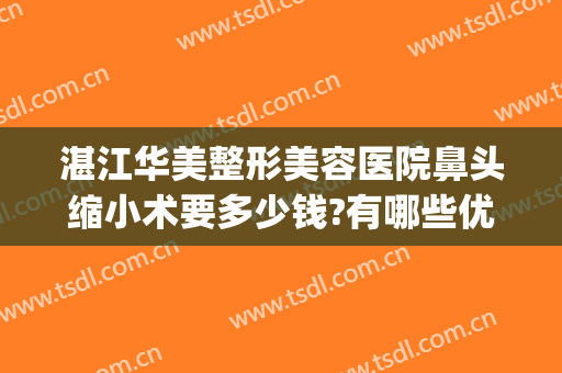 湛江华美整形美容医院鼻头缩小术要多少钱?有哪些优势?(缩小鼻头手术多少钱)