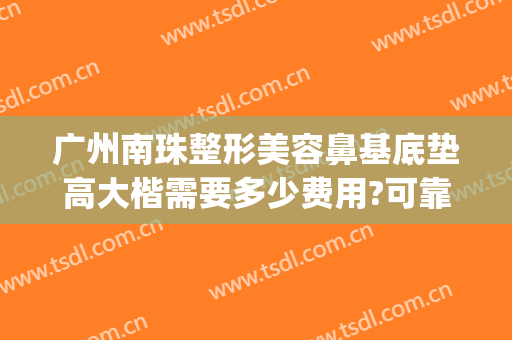 广州南珠整形美容鼻基底垫高大楷需要多少费用?可靠吗?(广州隆鼻一般需要多少钱)