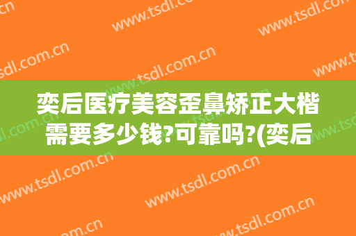 奕后医疗美容歪鼻矫正大楷需要多少钱?可靠吗?(奕后整形医院怎么样)
