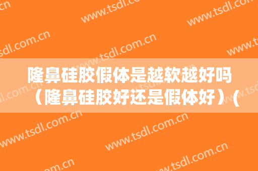 隆鼻硅胶假体是越软越好吗（隆鼻硅胶好还是假体好）(隆鼻用硅胶好还是假体好)