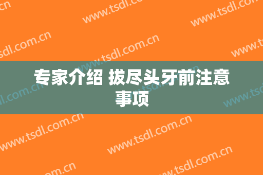 专家介绍 拔尽头牙前注意事项
