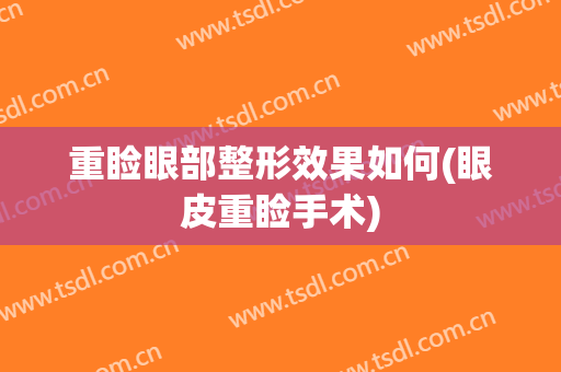 重睑眼部整形效果如何(眼皮重睑手术)