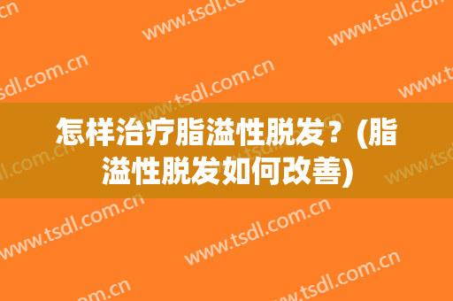 怎样治疗脂溢性脱发？(脂溢性脱发如何改善)