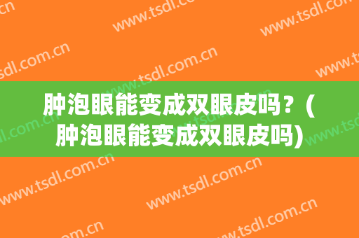 肿泡眼能变成双眼皮吗？(肿泡眼能变成双眼皮吗)
