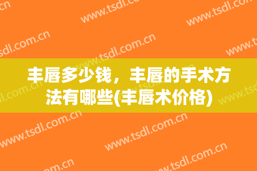 丰唇多少钱，丰唇的手术方法有哪些(丰唇术价格)