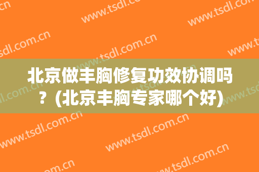 北京做丰胸修复功效协调吗？(北京丰胸专家哪个好)