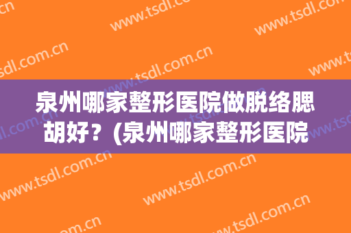 泉州哪家整形医院做脱络腮胡好？(泉州哪家整形医院做脱络腮胡好呢)