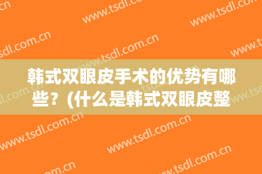 韩式双眼皮手术的优势有哪些？(什么是韩式双眼皮整形)