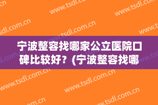 宁波整容找哪家公立医院口碑比较好？(宁波整容找哪家公立医院口碑比较好的)