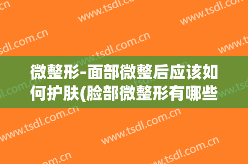 微整形-面部微整后应该如何护肤(脸部微整形有哪些方法)