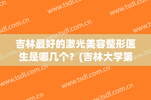 吉林最好的激光美容整形医生是哪几个？(吉林大学第一医院激光美容科)