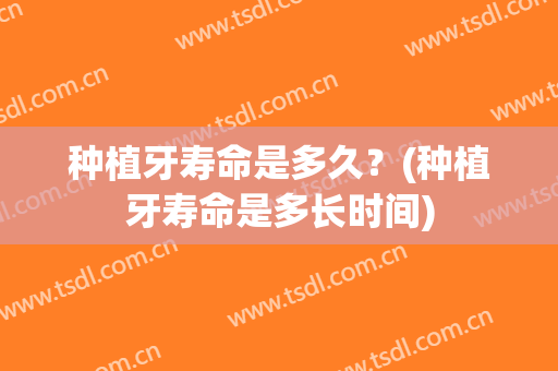 种植牙寿命是多久？(种植牙寿命是多长时间)