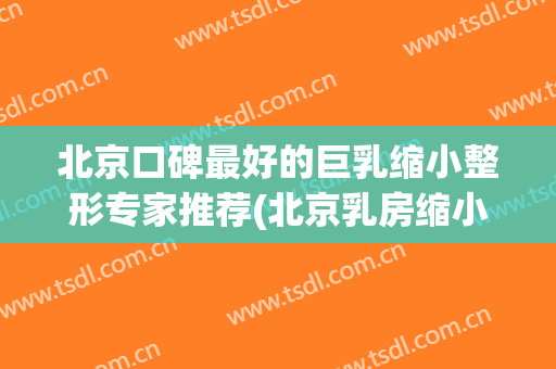 北京口碑最好的巨乳缩小整形专家推荐(北京乳房缩小手术哪里好)